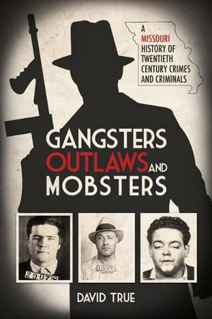 Gangsters, Outlaws and Mobsters: A Missouri History of Twentieth Century Crimes and Criminals, David True - Gebonden - 9781948901871