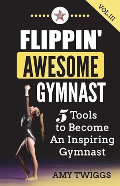 Flippin' Awesome Gymnast Vol. III: 5 Tools to Become An Inspiring Gymnast, Amy Twiggs - Paperback - 9781949015065