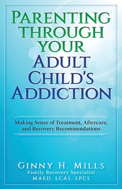 Parenting Through Your Adult Child's Addiction: Making Sense of Treatment, Aftercare, and Recovery Recommendations, MILLS,  Ginny H. - Paperback - 9781949150926