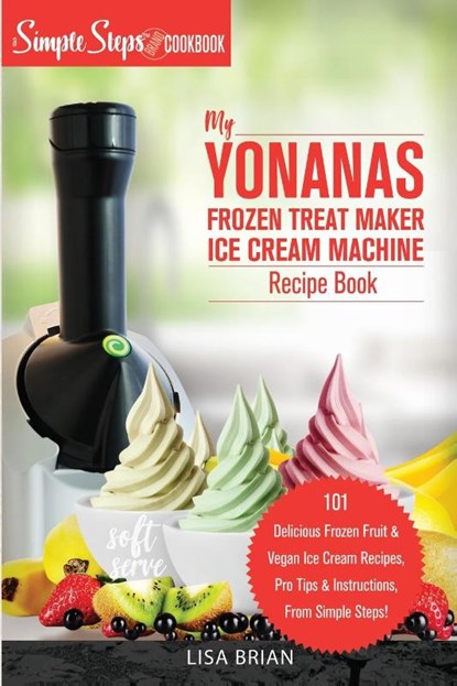 My Yonanas Frozen Treat Maker Ice Cream Machine Recipe Book, A Simple Steps Brand Cookbook, Lisa Brian - Paperback - 9781949314373
