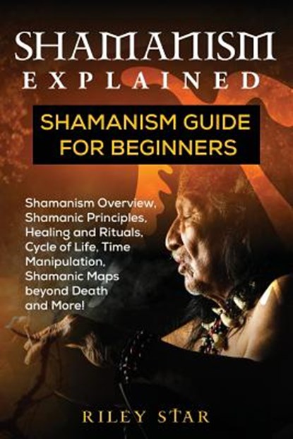 Shamanism Explained: Shamanism Guide for Beginners, Riley Star - Paperback - 9781949555004