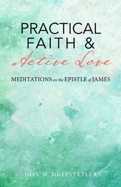 Practical Faith & Active Love: Meditations on the Epistle of James, Joel W. Huffstetler - Ebook - 9781949643800