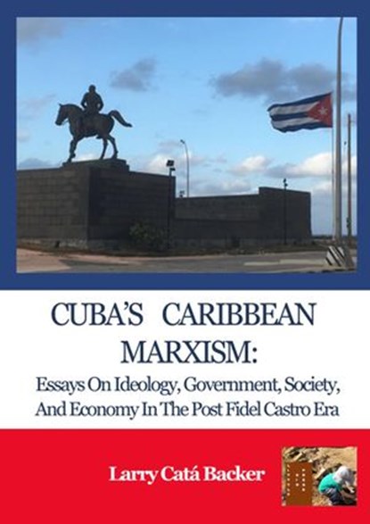 Cuba’s Caribbean Marxism: Essays on Ideology, Government, Society, and Economy in the Post Fidel Castro Era, Larry Catá Backer - Ebook - 9781949943016