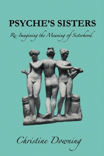 Psyche's Sisters: Re-Imagining the Meaning of Sisterhood, Christine Downing - Paperback - 9781950186204
