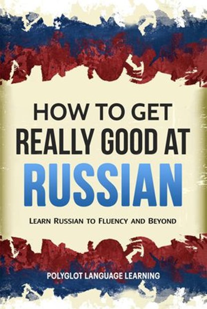 How to Get Really Good at Russian: Learn Russian to Fluency and Beyond, Polyglot Language Learning - Ebook - 9781950321056