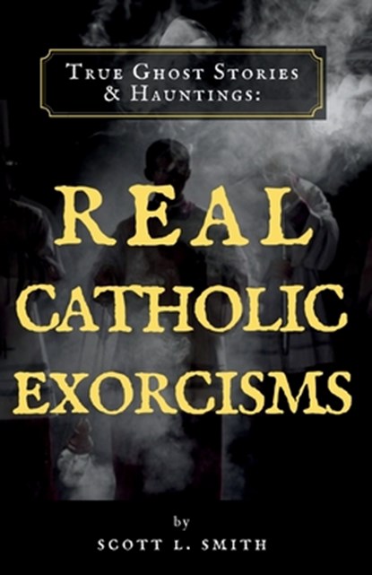True Ghost Stories & Hauntings: Real Catholic Exorcisms, Scott L. Smith - Paperback - 9781950782185