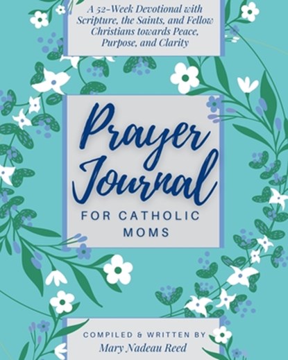 Prayer Journal for Catholic Moms: A 52-week Guided Devotional with Scripture, the Saints, and fellow Christians towards Peace, Purpose, and Clarity, Mary Nadeau Reed - Paperback - 9781950782550