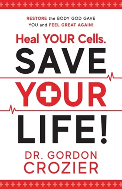 Heal Your Cells. Save Your Life!: Restore the body God gave you and feel great again!, Gordon Crozier - Paperback - 9781950948086