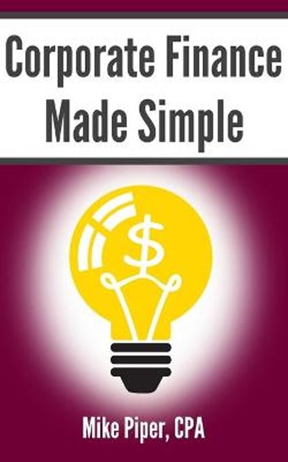 Corporate Finance Made Simple: Corporate Finance Explained in 100 Pages or Less, Mike Piper - Paperback - 9781950967025