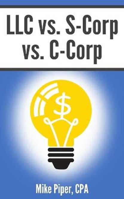 LLC vs. S-Corp vs. C-Corp: Explained in 100 Pages or Less, Mike Piper - Paperback - 9781950967094