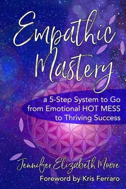 Empathic Mastery: A 5-Step System to Go from Emotional Hot Mess to Thriving Success, Jennifer Elizabeth Moore - Ebook - 9781950984039