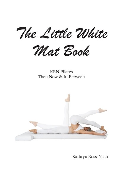 The Little White Mat Book KRN Pilates Then, Now and In-Between, Kathryn M Ross-Nash - Paperback - 9781951007003