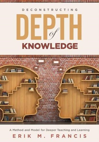 Deconstructing Depth of Knowledge: A Method and Model for Deeper Teaching and Learning, Erik M. Francis - Paperback - 9781951075156