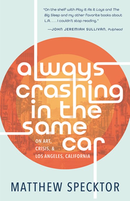 Always Crashing in the Same Car: On Art, Crisis, and Los Angeles, California, Matthew Specktor - Paperback - 9781951142629