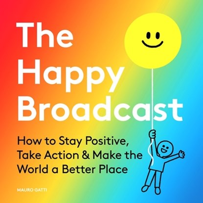 The Happy Broadcast: How to Stay Positive, Take Action & Make the World a Better Place, Mauro Gatti - Gebonden - 9781951213169