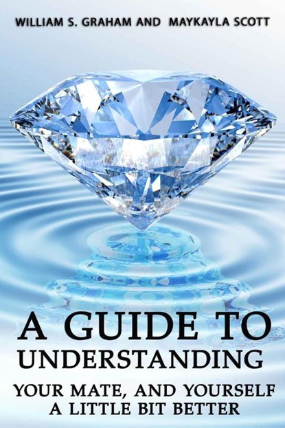 A Guide To Understanding Your Mate, And Yourself A Little Bit Better, William S Graham ; Maykayla Scott - Paperback - 9781951497071