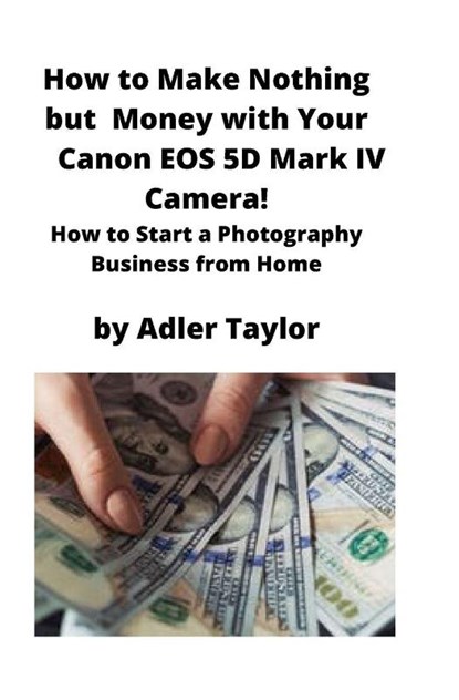 How to Make Nothing but Money with Your Canon EOS 5d Mark IV Camera!, Adler Taylor - Paperback - 9781951929329
