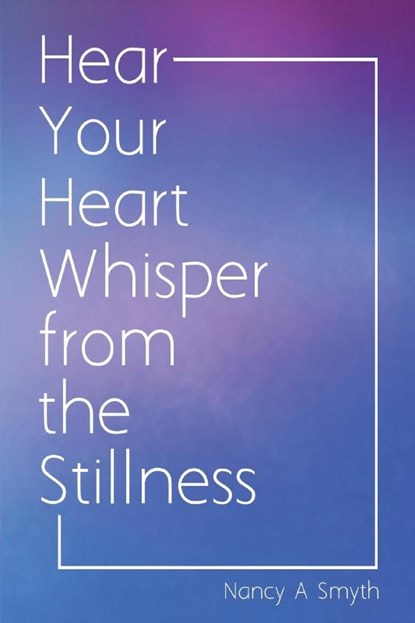 Hear Your Heart Whisper from the Stillness, Nancy A Smyth - Paperback - 9781951943639