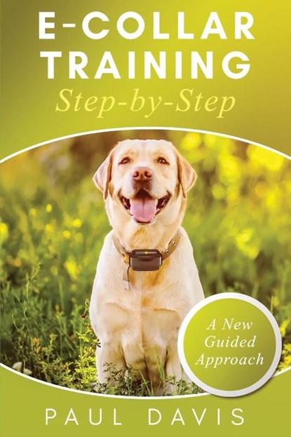 E-Collar Training Step-byStep A How-To Innovative Guide to Positively Train Your Dog through Ecollars; Tips and Tricks and Effective Techniques for Different Species of Dogs, Paul Davis - Paperback - 9781952502095