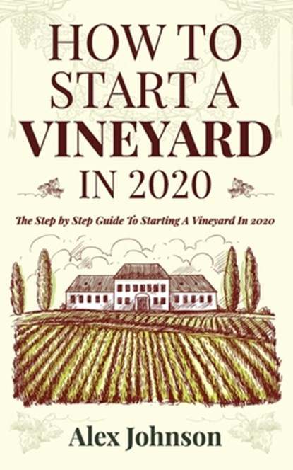 How To Start A Vineyard In 2020: The Step by Step Guide To Starting A Vineyard In 2020, Alex Johnson - Paperback - 9781952545009