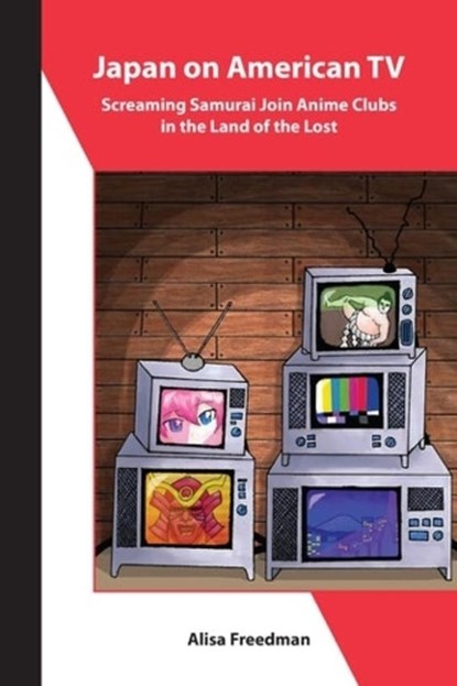 Japan on American TV – Screaming Samurai Join Anime Clubs in the Land of the Lost, Alisa Freedman - Paperback - 9781952636219