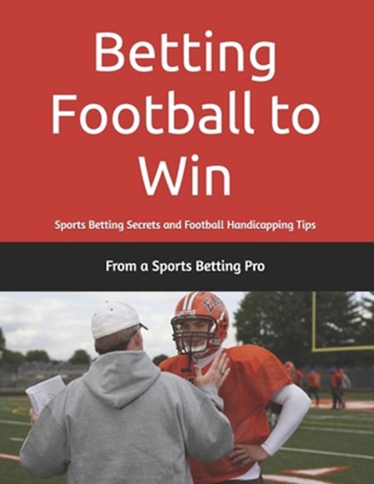 Betting Football to Win: Sports Betting Secrets and Football Handicapping Tips, From A. Sports Betting Pro - Paperback - 9781953006264