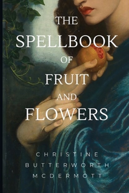 The Spellbook of Fruit and Flowers, Christine Butterworth McDermott - Paperback - 9781953236807