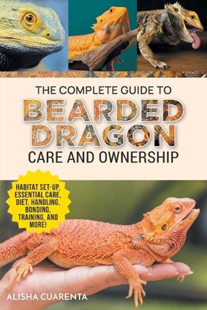 The Complete Guide to Bearded Dragon Care and Ownership: Habitat Set-Up, Essential Care Routines, Nutrition and Diet, Handling, Bonding, Training, and, Alisha Cuarenta - Paperback - 9781954288973
