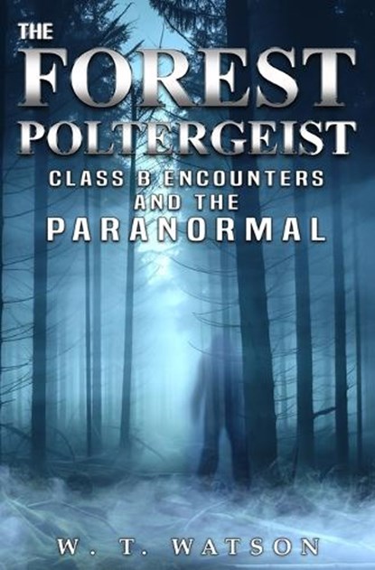 The Forest Poltergeist: Class B Encounters and the Paranormal, W. T. Watson - Paperback - 9781954528789
