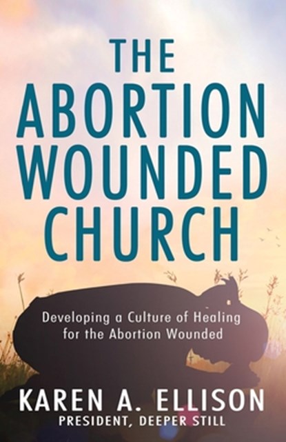 The Abortion Wounded Church: Developing a Culture of Healing for the Abortion Wounded, Karen A. Ellison - Paperback - 9781954943797