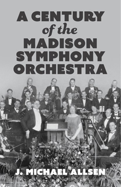A Century of the Madison Symphony Orchestra, J. Michael Allsen - Paperback - 9781955656955