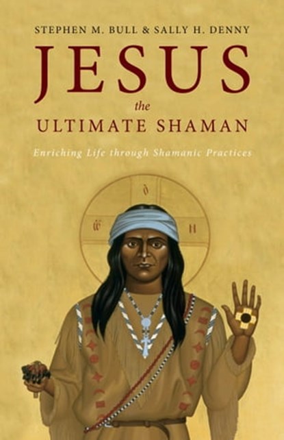 Jesus, the Ultimate Shaman: Enriching Life Through Shamanic Practices, Stephen M. Bull ; Sally H. Denny - Ebook - 9781955821797