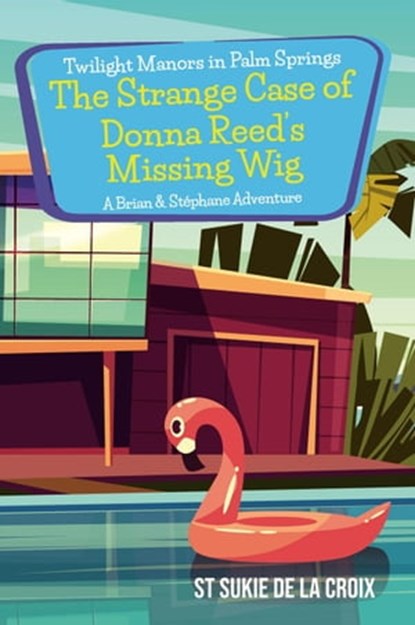 Twilight Manors in Palm Springs: The Strange Case of Donna Reed’s Missing Wig, St Sukie de la Croix - Ebook - 9781955826228