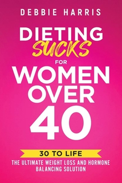 Dieting Sucks for Women Over 40: 30 to Life: the Ultimate Weight Loss and Hormone Balancing Solution, Debbie Harris - Paperback - 9781956665819