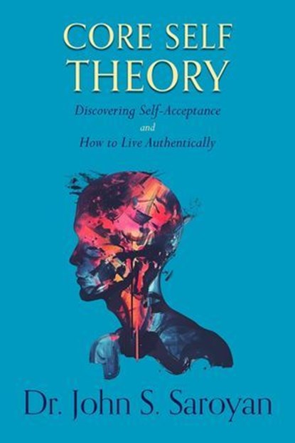 Core Self Theory: Discovering Self-Acceptance and How to Live Authentically, Dr. John S. Saroyan - Ebook - 9781956897616