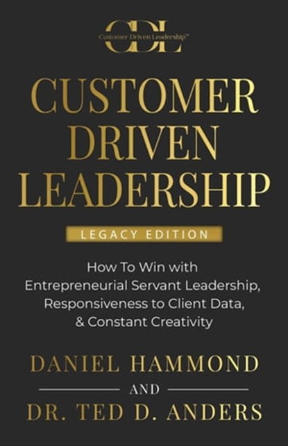 CUSTOMER DRIVEN LEADERSHIP: ﻿How To Win with ﻿Entrepreneurial Servant Leadership, ﻿Responsiveness to Client Data, & Constant Creativity, Daniel Hammond ; Dr. Ted D. Anders - Ebook - 9781957048550