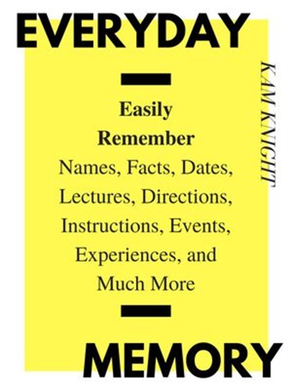 Everyday Memory: Easily Remember Names, Facts, Dates, Lectures, Directions, Instructions, Events, Experiences, and Much More, Kam Knight - Ebook - 9781957170015