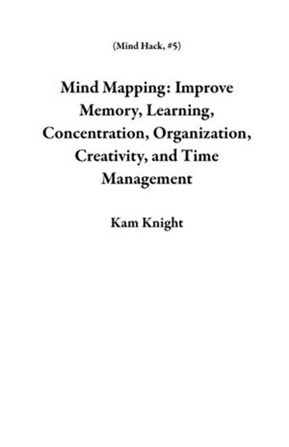 Mind Mapping: Improve Memory, Learning, Concentration, Organization, Creativity, and Time Management, Kam Knight - Ebook - 9781957170046