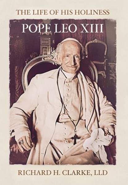 Clarke, R: Life of His Holiness Pope Leo XIII, Richard H. Clarke - Gebonden - 9781957206295