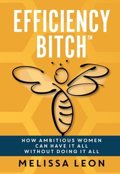 Efficiency Bitch: How Ambitious Women Can Have It All Without Doing It All, Melissa Leon - Ebook - 9781957232140