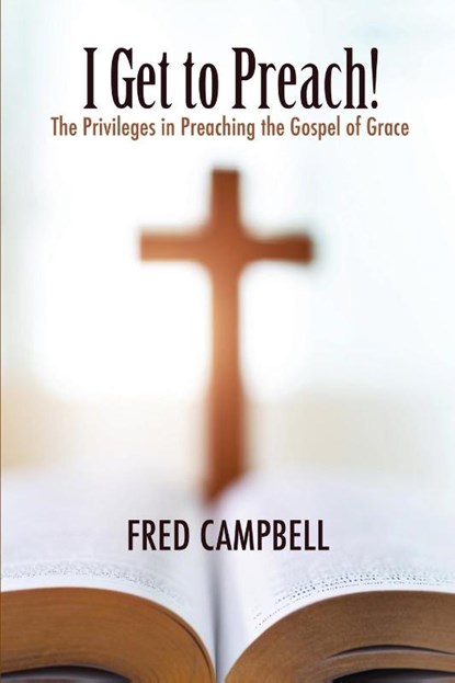 I Get To Preach! The Privileges in Preaching the Gospel of Grace, Fred Campbell - Paperback - 9781957621210