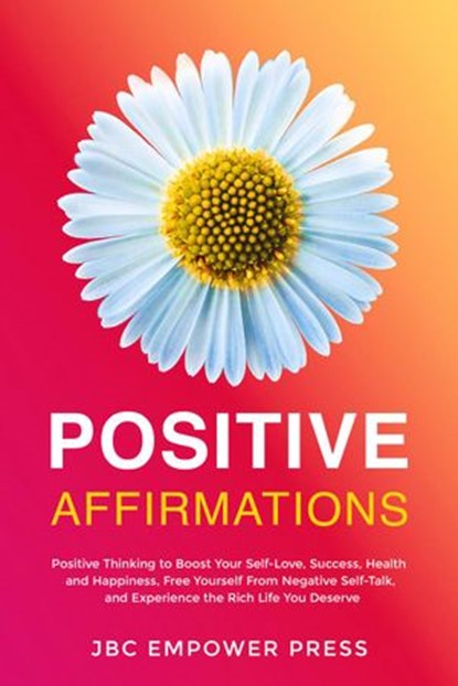Positive Affirmations: Positive Thinking to Boost Your Self-Love, Success, Health and Happiness, Free Yourself From Negative Self-Talk and Experience the Rich Life You Deserve, JBC Empower Press - Ebook - 9781957633008