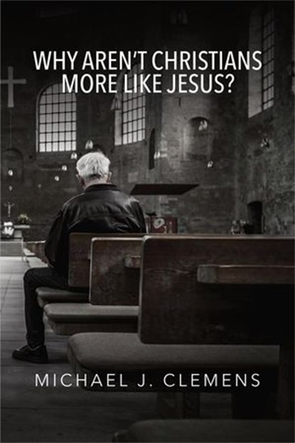 Why Aren’t Christians More Like Jesus?, Michael J. Clemens - Ebook - 9781958139509