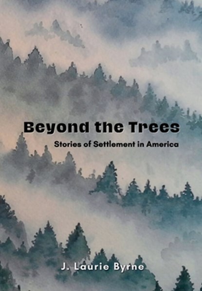 Beyond the Trees: Stories of Settlement in America, J. Laurie Byrne - Gebonden - 9781958533994