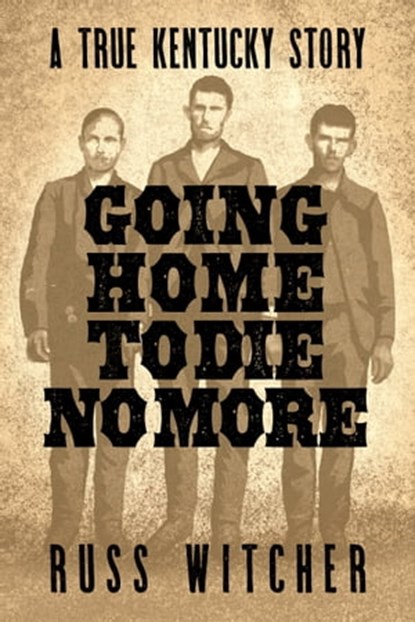 Going Home to Die No More: A True Kentucky Story about a Train Robbery and a Hanging after the Civil War, Russ Witcher - Ebook - 9781958861059