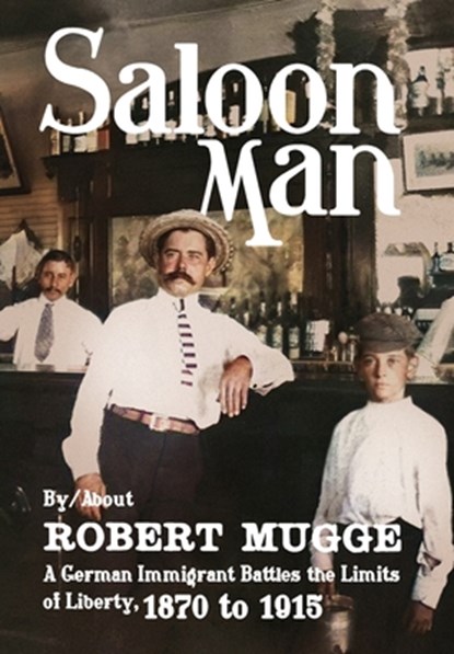 Saloon Man: A German Immigrant Battles the Limits of Liberty, 1870 to 1915, Robert Mugge - Gebonden - 9781958861370