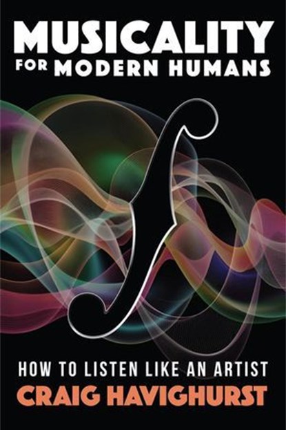 Musicality for Modern Humans: How To Listen Like An Artist, Craig Havighurst - Ebook - 9781958861820