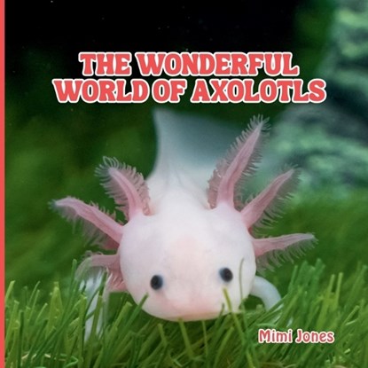 The Wonderful World of Axolotls: Interesting Facts About Axolotls, Mimi Jones - Paperback - 9781958985298