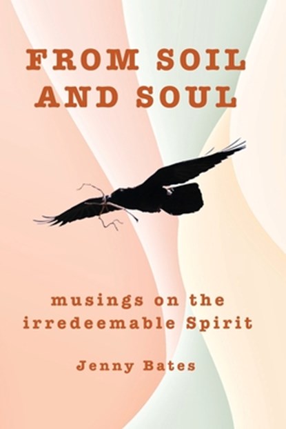 From Soil and Soul: musings on the irredeemable Spirit, Jenny Bates - Paperback - 9781959346418