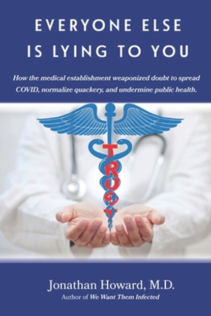 Everyone Else is Lying to You: How our medical establishment weaponized doubt to spread COVID, normalize quackery, and undermine public health, Jonathan Howard - Paperback - 9781959346999